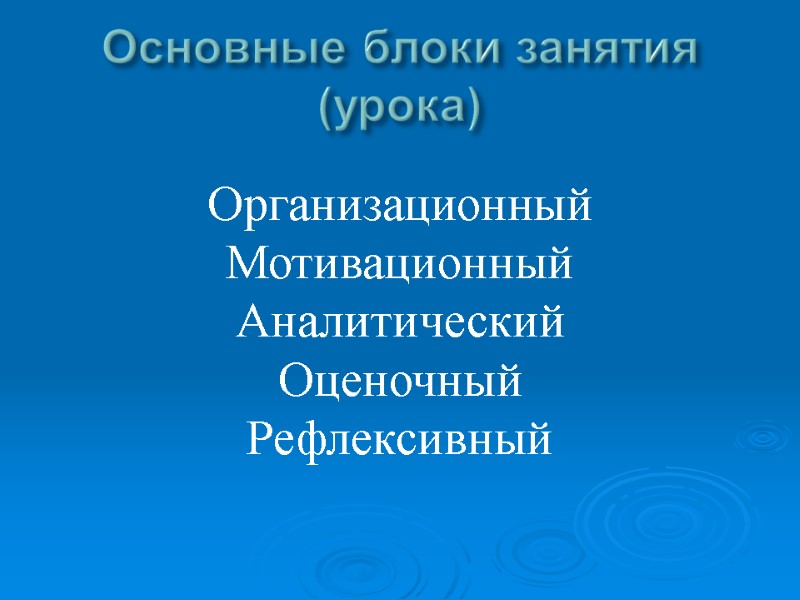 Основные блоки занятия (урока) Организационный Мотивационный Аналитический Оценочный Рефлексивный Основные блоки занятия (урока) Организационный Мотивационный Аналитический Оценочный Рефлексивный